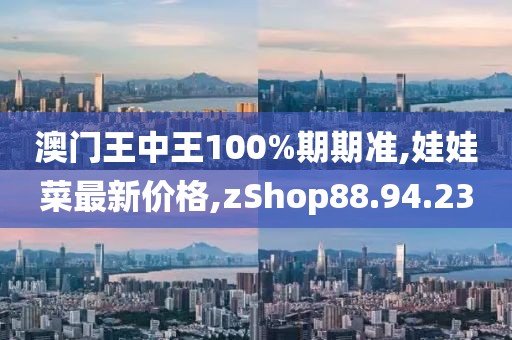 澳門王中王100%期期準(zhǔn),娃娃菜最新價(jià)格,zShop88.94.23