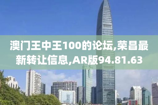 澳門王中王100的論壇,榮昌最新轉(zhuǎn)讓信息,AR版94.81.63