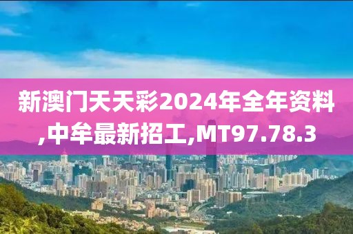 新澳門天天彩2024年全年資料,中牟最新招工,MT97.78.3