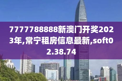 7777788888新澳門開獎2023年,常寧租房信息最新,soft02.38.74