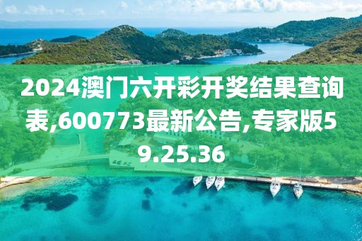 2024澳門六開彩開獎結(jié)果查詢表,600773最新公告,專家版59.25.36