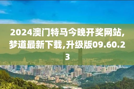 2024澳門特馬今晚開獎網(wǎng)站,夢道最新下載,升級版09.60.23