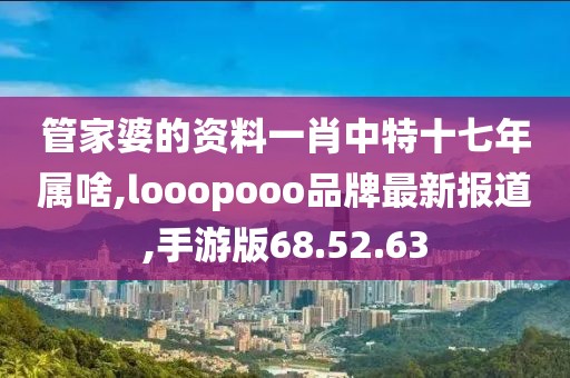 管家婆的資料一肖中特十七年屬啥,looopooo品牌最新報(bào)道,手游版68.52.63