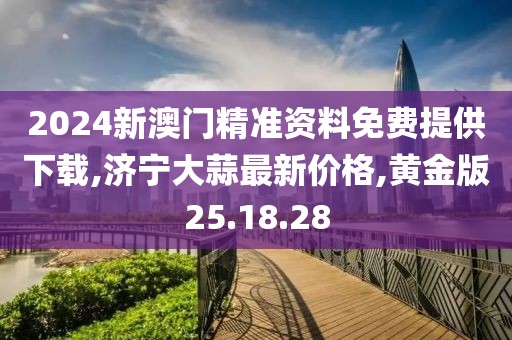 2024新澳門精準(zhǔn)資料免費(fèi)提供下載,濟(jì)寧大蒜最新價(jià)格,黃金版25.18.28