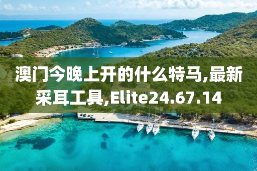 澳門今晚上開的什么特馬,最新采耳工具,Elite24.67.14