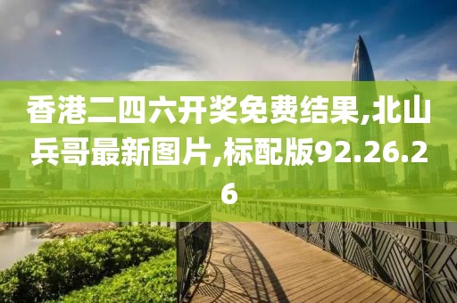 香港二四六開獎免費結(jié)果,北山兵哥最新圖片,標(biāo)配版92.26.26