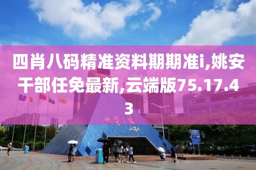 四肖八碼精準(zhǔn)資料期期準(zhǔn)i,姚安干部任免最新,云端版75.17.43