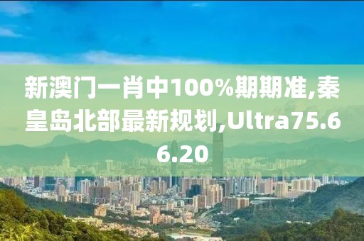 新澳門一肖中100%期期準(zhǔn),秦皇島北部最新規(guī)劃,Ultra75.66.20