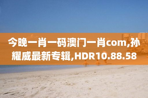 今晚一肖一碼澳門一肖com,孫耀威最新專輯,HDR10.88.58