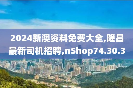 2024新澳資料免費(fèi)大全,隆昌最新司機(jī)招聘,nShop74.30.30