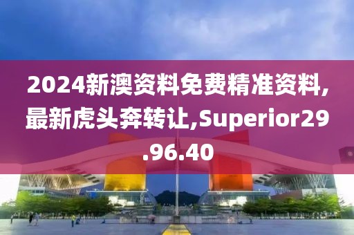 2024新澳資料免費精準資料,最新虎頭奔轉讓,Superior29.96.40