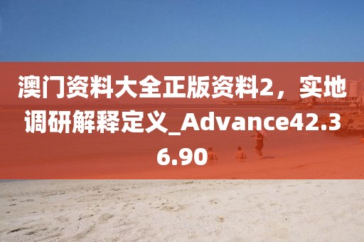 澳門(mén)資料大全正版資料2，實(shí)地調(diào)研解釋定義_Advance42.36.90