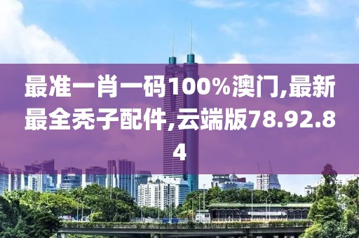 最準一肖一碼100%澳門,最新最全禿子配件,云端版78.92.84