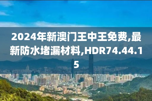 2024年新澳門王中王免費,最新防水堵漏材料,HDR74.44.15