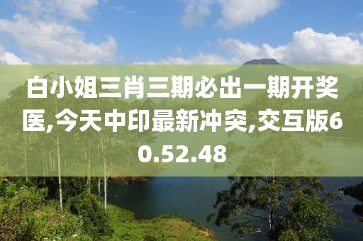 白小姐三肖三期必出一期開獎(jiǎng)醫(yī),今天中印最新沖突,交互版60.52.48