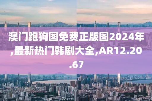 澳門跑狗圖免費正版圖2024年,最新熱門韓劇大全,AR12.20.67