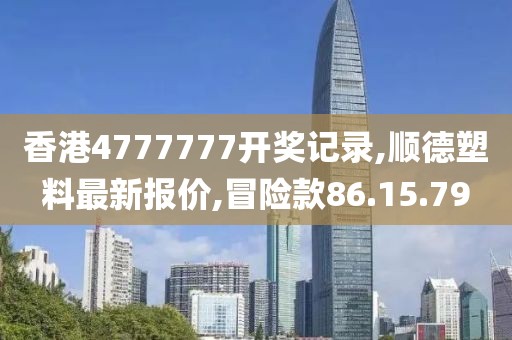 香港4777777開獎記錄,順德塑料最新報價,冒險款86.15.79