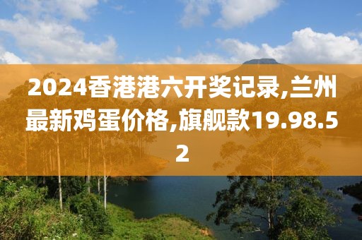 2024香港港六開(kāi)獎(jiǎng)記錄,蘭州最新雞蛋價(jià)格,旗艦款19.98.52