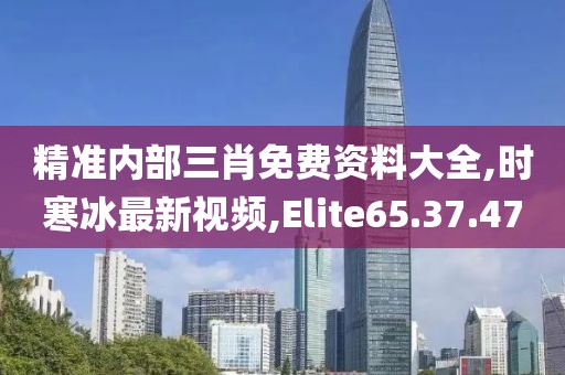 精準(zhǔn)內(nèi)部三肖免費資料大全,時寒冰最新視頻,Elite65.37.47