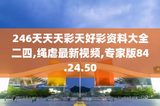 246天天天彩天好彩資料大全二四,繩虐最新視頻,專家版84.24.50