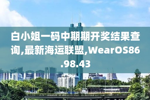 白小姐一碼中期期開獎(jiǎng)結(jié)果查詢,最新海運(yùn)聯(lián)盟,WearOS86.98.43