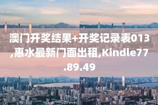 澳門開獎結果+開獎記錄表013,惠水最新門面出租,Kindle77.89.49