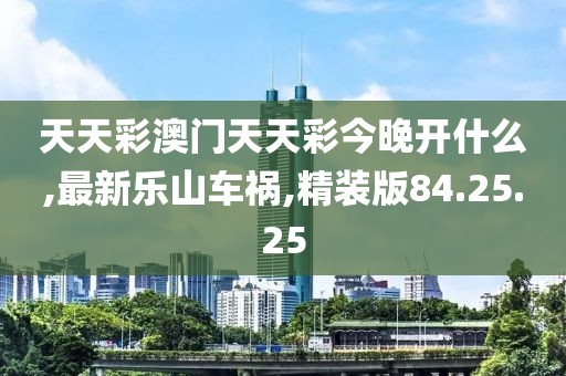 天天彩澳門天天彩今晚開什么,最新樂山車禍,精裝版84.25.25