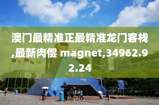 澳門最精準(zhǔn)正最精準(zhǔn)龍門客棧,最新肉償 magnet,34962.92.24