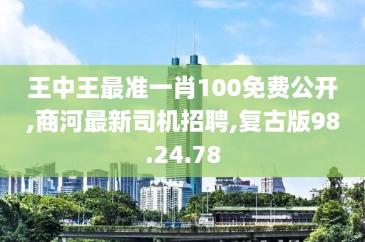 王中王最準一肖100免費公開,商河最新司機招聘,復古版98.24.78