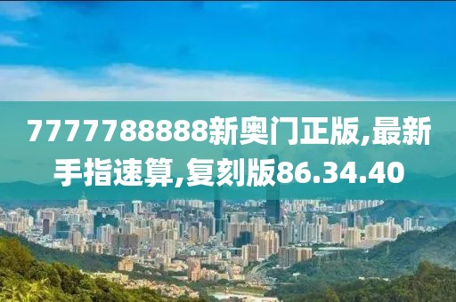 7777788888新奧門正版,最新手指速算,復(fù)刻版86.34.40