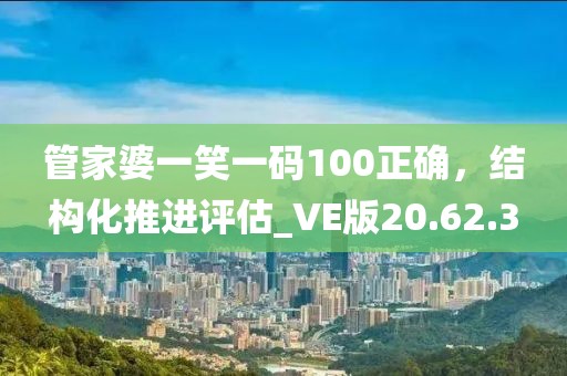 管家婆一笑一碼100正確，結(jié)構(gòu)化推進(jìn)評估_VE版20.62.3