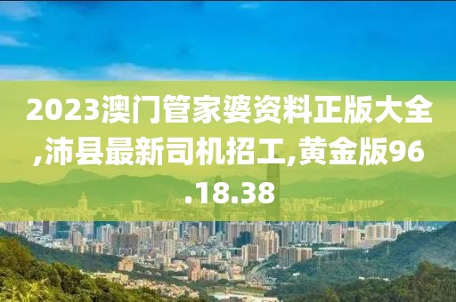 2023澳門管家婆資料正版大全,沛縣最新司機(jī)招工,黃金版96.18.38