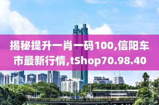 揭秘提升一肖一碼100,信陽(yáng)車(chē)市最新行情,tShop70.98.40