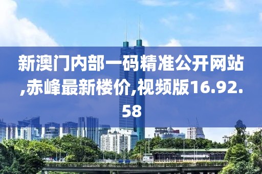 新澳門內部一碼精準公開網站,赤峰最新樓價,視頻版16.92.58