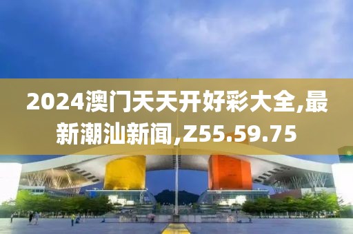 2024澳門天天開好彩大全,最新潮汕新聞,Z55.59.75