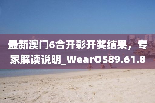 最新澳門6合開彩開獎(jiǎng)結(jié)果，專家解讀說明_WearOS89.61.8