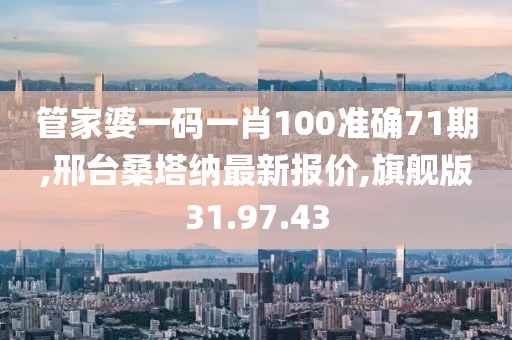 管家婆一碼一肖100準(zhǔn)確71期,邢臺桑塔納最新報價,旗艦版31.97.43