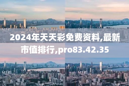 2024年天天彩免費資料,最新市值排行,pro83.42.35