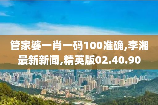 管家婆一肖一碼100準確,李湘最新新聞,精英版02.40.90