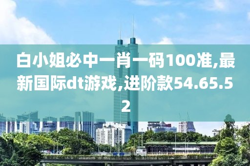 白小姐必中一肖一碼100準,最新國際dt游戲,進階款54.65.52