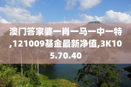 澳門答家婆一肖一馬一中一特,121009基金最新凈值,3K105.70.40