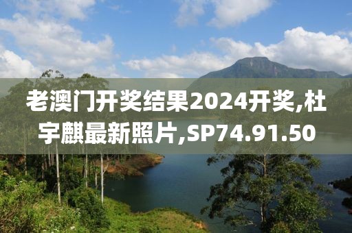 老澳門開獎結果2024開獎,杜宇麒最新照片,SP74.91.50