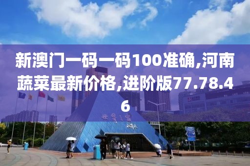 新澳門一碼一碼100準確,河南蔬菜最新價格,進階版77.78.46