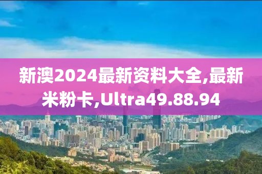 新澳2024最新資料大全,最新米粉卡,Ultra49.88.94