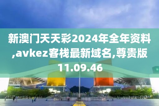 新澳門天天彩2024年全年資料,avkez客棧最新域名,尊貴版11.09.46