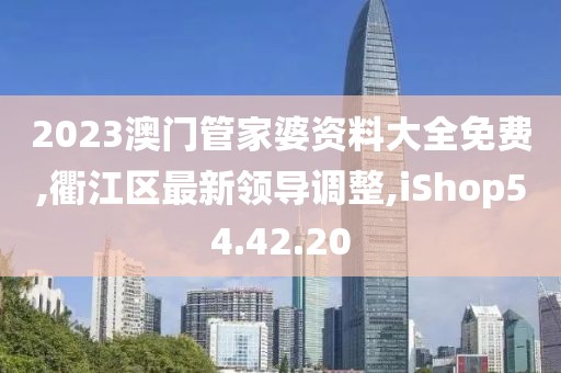 2023澳門管家婆資料大全免費(fèi),衢江區(qū)最新領(lǐng)導(dǎo)調(diào)整,iShop54.42.20