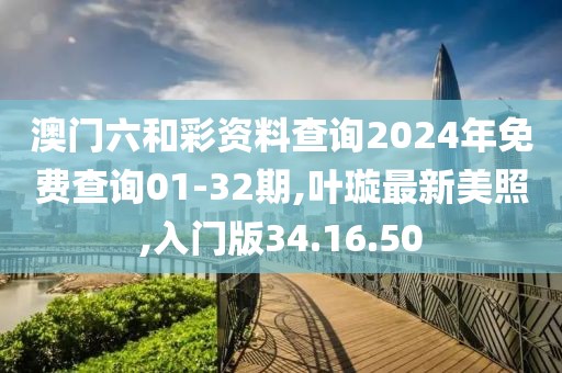 澳門六和彩資料查詢2024年免費查詢01-32期,葉璇最新美照,入門版34.16.50