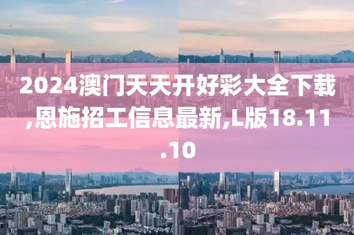 2024澳門天天開好彩大全下載,恩施招工信息最新,L版18.11.10