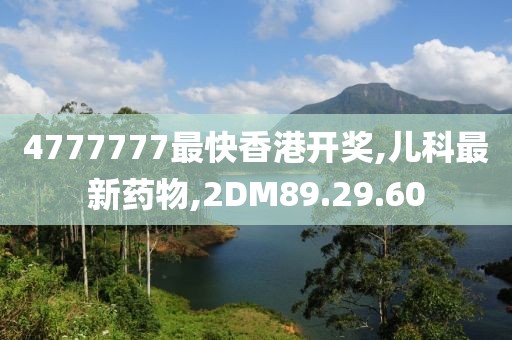 4777777最快香港開獎(jiǎng),兒科最新藥物,2DM89.29.60