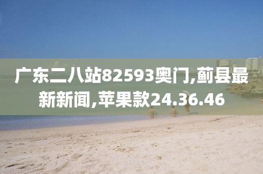 廣東二八站82593奧門,薊縣最新新聞,蘋果款24.36.46